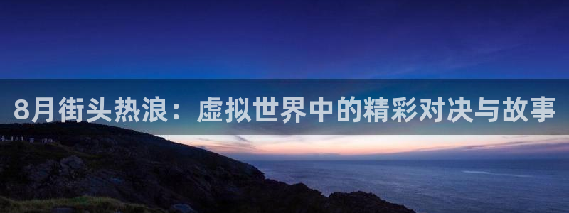 bg大游官网注册平台怎么样：8月街头热浪：虚拟世界中的精彩对决与故事