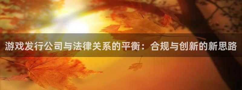 bg大游官网客服服务怎么样：游戏发行公司与法律关系的平衡：合规与创新的新思路