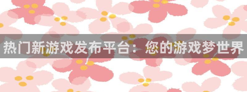 bg大游子经理人：热门新游戏发布平台：您的游戏梦世界