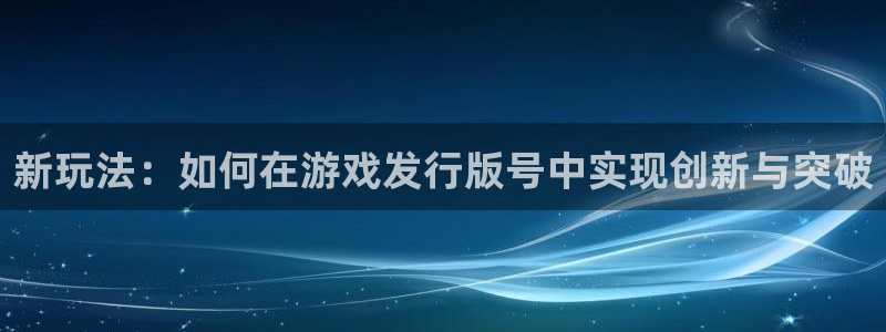 bg大游官网游戏平台高奖金玩法：新玩法：如何在游戏发行版号中实现创新与突破